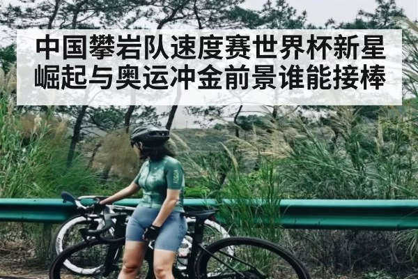中国攀岩队速度赛世界杯新星崛起与奥运冲金前景谁能接棒